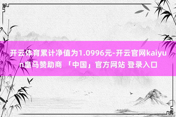 开云体育累计净值为1.0996元-开云官网kaiyun皇马赞助商 「中国」官方网站 登录入口