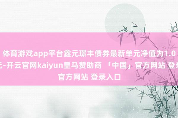 体育游戏app平台鑫元璟丰债券最新单元净值为1.0455元-开云官网kaiyun皇马赞助商 「中国」官方网站 登录入口