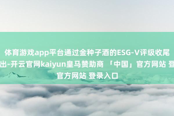 体育游戏app平台通过金种子酒的ESG-V评级收尾不出丑出-开云官网kaiyun皇马赞助商 「中国」官方网站 登录入口