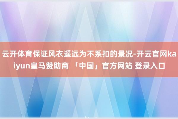 云开体育保证风衣遥远为不系扣的景况-开云官网kaiyun皇马赞助商 「中国」官方网站 登录入口