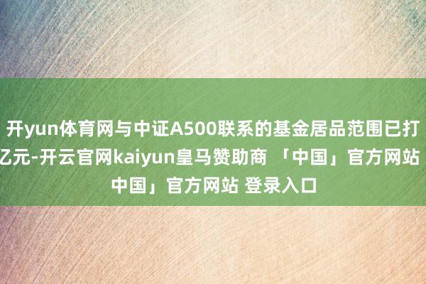 开yun体育网与中证A500联系的基金居品范围已打破2100亿元-开云官网kaiyun皇马赞助商 「中国」官方网站 登录入口