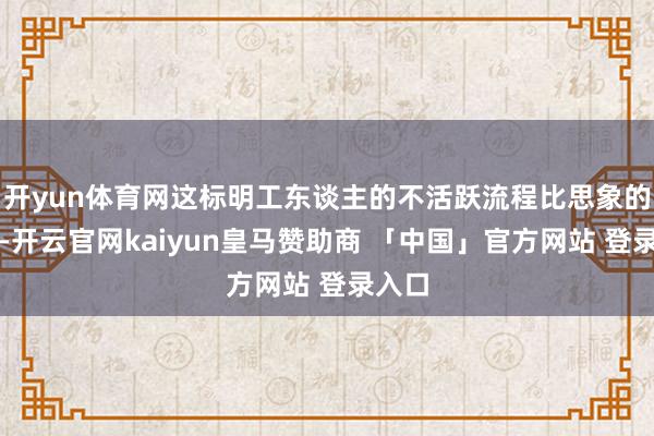开yun体育网这标明工东谈主的不活跃流程比思象的要低-开云官网kaiyun皇马赞助商 「中国」官方网站 登录入口