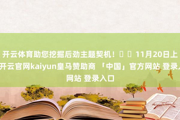 开云体育助您挖掘后劲主题契机！		11月20日上昼-开云官网kaiyun皇马赞助商 「中国」官方网站 登录入口