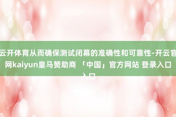 云开体育从而确保测试闭幕的准确性和可靠性-开云官网kaiyun皇马赞助商 「中国」官方网站 登录入口