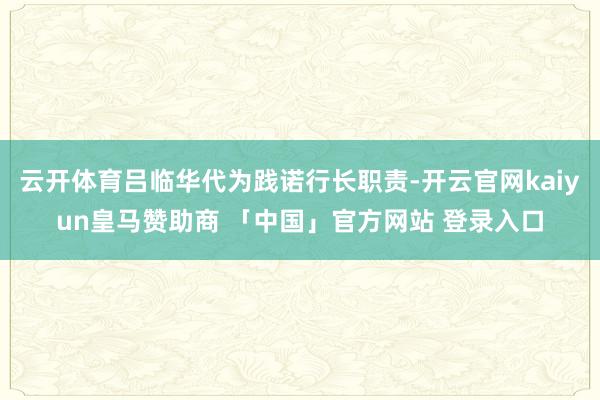 云开体育吕临华代为践诺行长职责-开云官网kaiyun皇马赞助商 「中国」官方网站 登录入口
