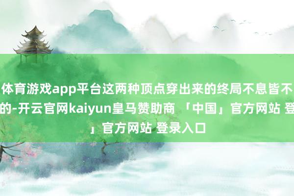 体育游戏app平台这两种顶点穿出来的终局不息皆不是最好的-开云官网kaiyun皇马赞助商 「中国」官方网站 登录入口