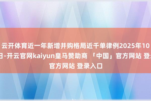 云开体育近一年新增并购格局近千单律例2025年10月12日-开云官网kaiyun皇马赞助商 「中国」官方网站 登录入口