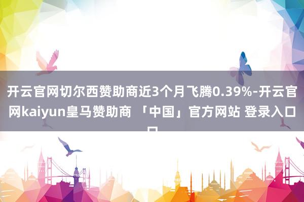 开云官网切尔西赞助商近3个月飞腾0.39%-开云官网kaiyun皇马赞助商 「中国」官方网站 登录入口