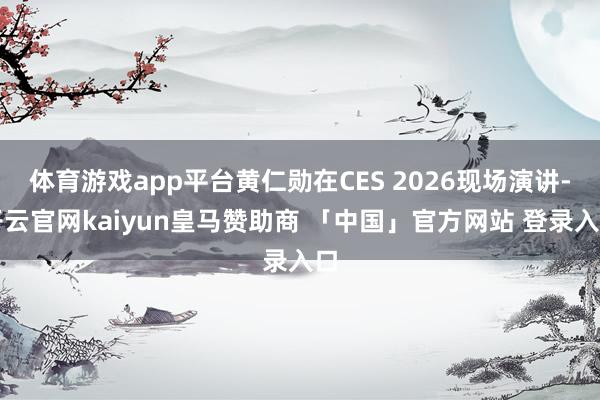 体育游戏app平台黄仁勋在CES 2026现场演讲-开云官网kaiyun皇马赞助商 「中国」官方网站 登录入口