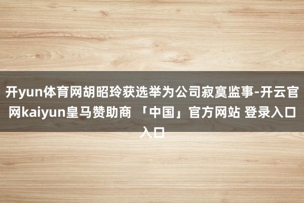 开yun体育网胡昭玲获选举为公司寂寞监事-开云官网kaiyun皇马赞助商 「中国」官方网站 登录入口