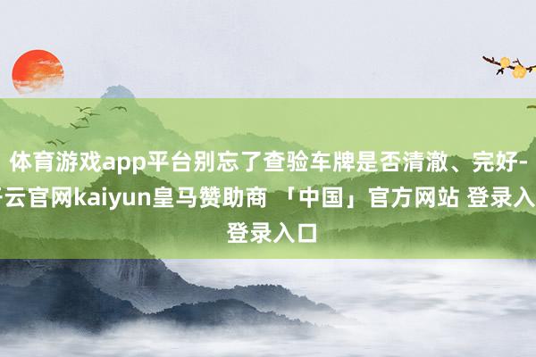 体育游戏app平台别忘了查验车牌是否清澈、完好-开云官网kaiyun皇马赞助商 「中国」官方网站 登录入口