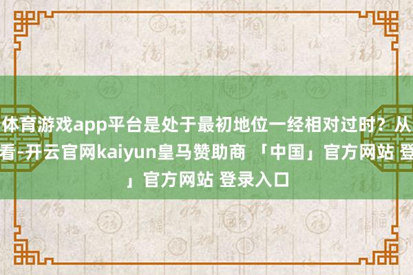 体育游戏app平台是处于最初地位一经相对过时？从全体来看-开云官网kaiyun皇马赞助商 「中国」官方网站 登录入口