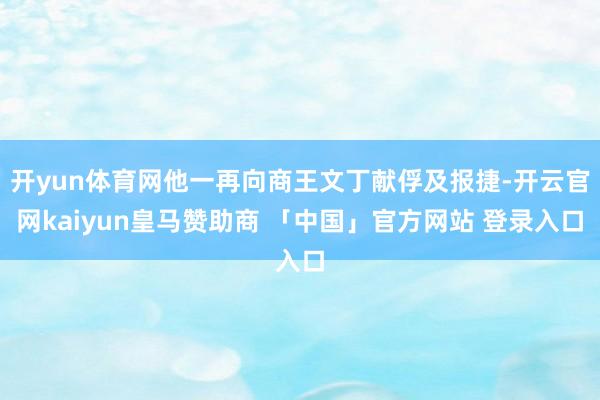 开yun体育网他一再向商王文丁献俘及报捷-开云官网kaiyun皇马赞助商 「中国」官方网站 登录入口