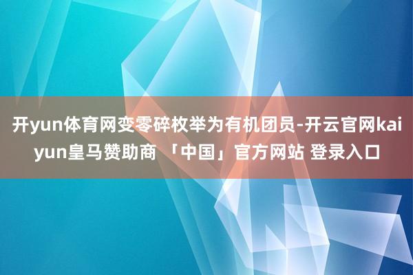 开yun体育网变零碎枚举为有机团员-开云官网kaiyun皇马赞助商 「中国」官方网站 登录入口