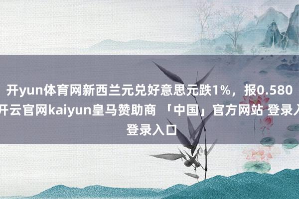 开yun体育网新西兰元兑好意思元跌1%，报0.5804-开云官网kaiyun皇马赞助商 「中国」官方网站 登录入口