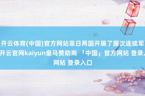 开云体育(中国)官方网站菲日两国开展了屡次连续军演-开云官网kaiyun皇马赞助商 「中国」官方网站 登录入口