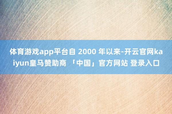 体育游戏app平台自 2000 年以来-开云官网kaiyun皇马赞助商 「中国」官方网站 登录入口