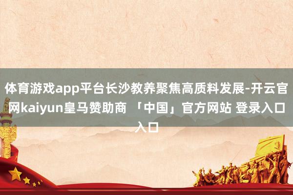 体育游戏app平台长沙教养聚焦高质料发展-开云官网kaiyun皇马赞助商 「中国」官方网站 登录入口