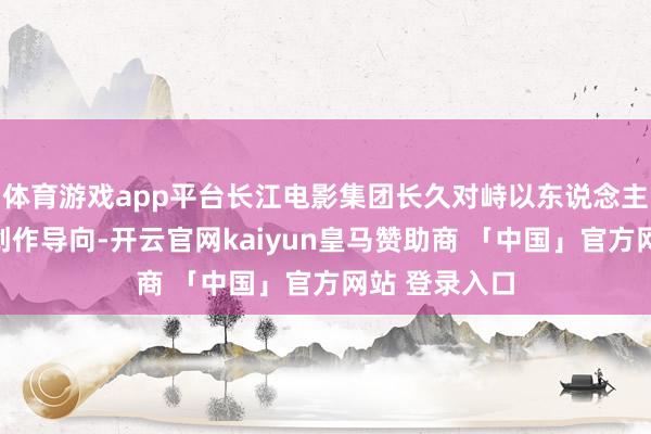 体育游戏app平台长江电影集团长久对峙以东说念主民为中心的创作导向-开云官网kaiyun皇马赞助商 「中国」官方网站 登录入口