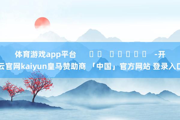 体育游戏app平台 -开云官网kaiyun皇马赞助商 「中国」官方网站 登录入口
