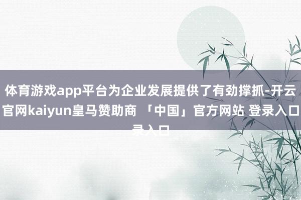 体育游戏app平台为企业发展提供了有劲撑抓-开云官网kaiyun皇马赞助商 「中国」官方网站 登录入口