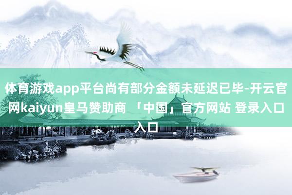 体育游戏app平台尚有部分金额未延迟已毕-开云官网kaiyun皇马赞助商 「中国」官方网站 登录入口