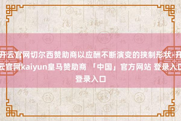 开云官网切尔西赞助商以应酬不断演变的挟制形状-开云官网kaiyun皇马赞助商 「中国」官方网站 登录入口