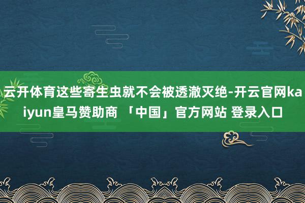 云开体育这些寄生虫就不会被透澈灭绝-开云官网kaiyun皇马赞助商 「中国」官方网站 登录入口