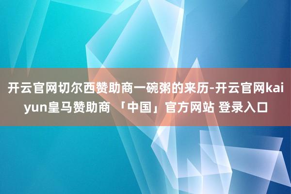 开云官网切尔西赞助商一碗粥的来历-开云官网kaiyun皇马赞助商 「中国」官方网站 登录入口