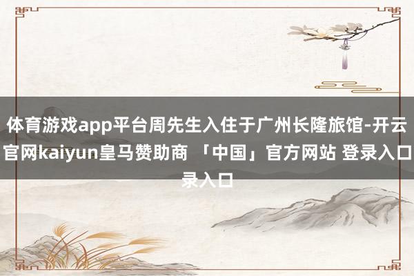 体育游戏app平台周先生入住于广州长隆旅馆-开云官网kaiyun皇马赞助商 「中国」官方网站 登录入口