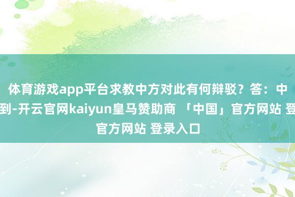 体育游戏app平台求教中方对此有何辩驳？　　答：中方介怀到-开云官网kaiyun皇马赞助商 「中国」官方网站 登录入口