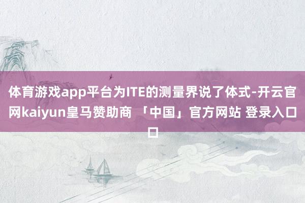 体育游戏app平台为ITE的测量界说了体式-开云官网kaiyun皇马赞助商 「中国」官方网站 登录入口