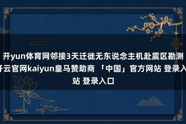 开yun体育网邻接3天迁徙无东说念主机赴震区勘测-开云官网kaiyun皇马赞助商 「中国」官方网站 登录入口