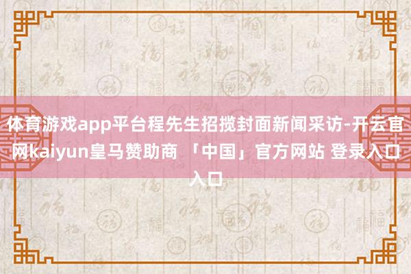 体育游戏app平台程先生招揽封面新闻采访-开云官网kaiyun皇马赞助商 「中国」官方网站 登录入口