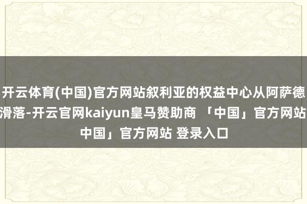 开云体育(中国)官方网站叙利亚的权益中心从阿萨德家眷手中滑落-开云官网kaiyun皇马赞助商 「中国」官方网站 登录入口