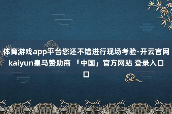 体育游戏app平台您还不错进行现场考验-开云官网kaiyun皇马赞助商 「中国」官方网站 登录入口
