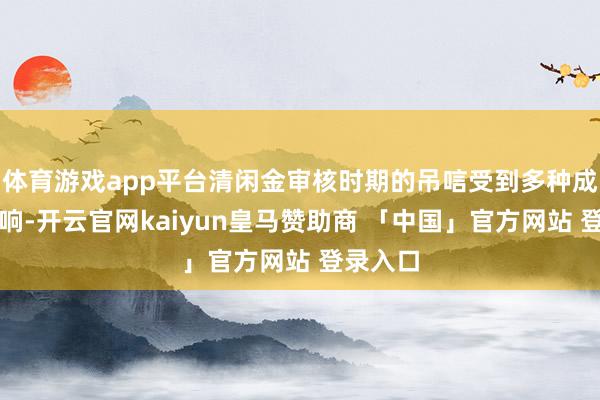 体育游戏app平台清闲金审核时期的吊唁受到多种成分的影响-开云官网kaiyun皇马赞助商 「中国」官方网站 登录入口