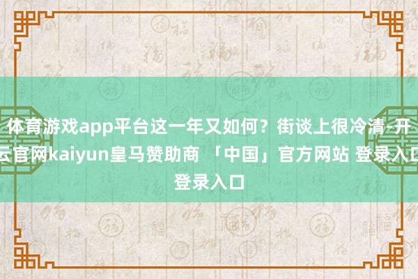 体育游戏app平台这一年又如何？街谈上很冷清-开云官网kaiyun皇马赞助商 「中国」官方网站 登录入口