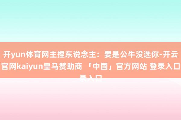 开yun体育网主捏东说念主：要是公牛没选你-开云官网kaiyun皇马赞助商 「中国」官方网站 登录入口