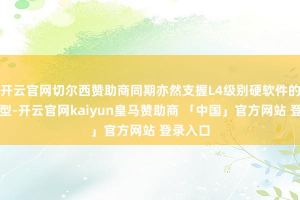 开云官网切尔西赞助商同期亦然支握L4级别硬软件的首发车型-开云官网kaiyun皇马赞助商 「中国」官方网站 登录入口