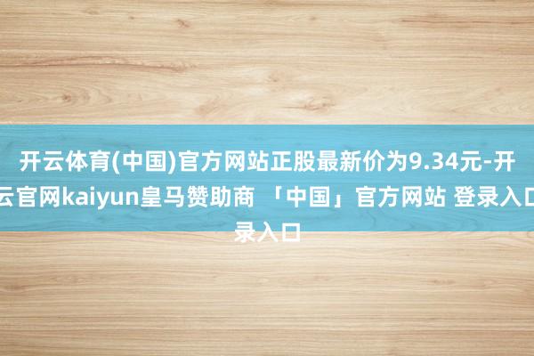 开云体育(中国)官方网站正股最新价为9.34元-开云官网kaiyun皇马赞助商 「中国」官方网站 登录入口