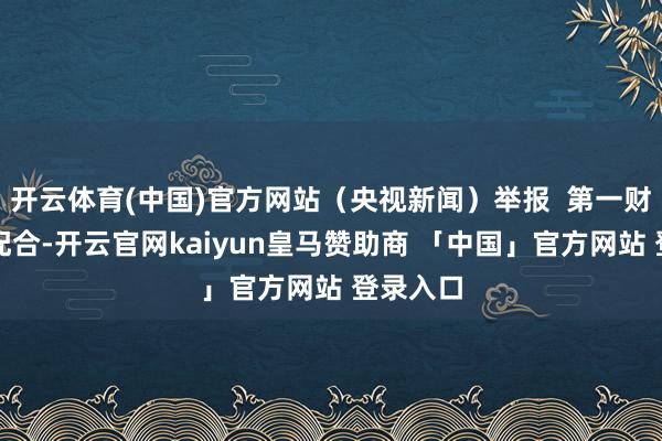 开云体育(中国)官方网站(央视新闻)举报 第一财经告白配合-开云官网kaiyun皇马赞助商 「中国」官方网站 登录入口