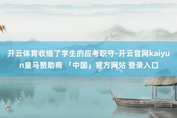 开云体育收缩了学生的应考职守-开云官网kaiyun皇马赞助商 「中国」官方网站 登录入口