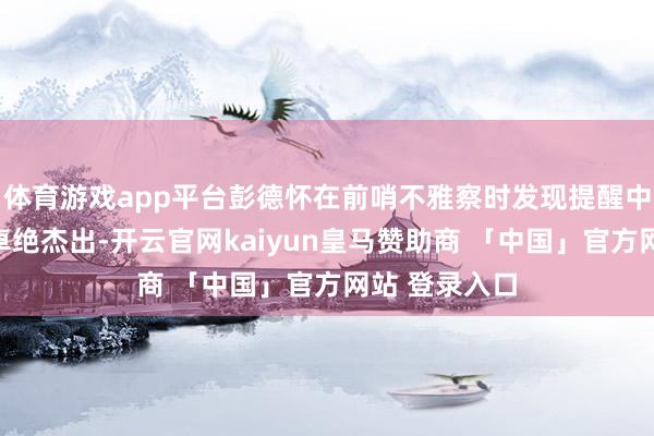 体育游戏app平台彭德怀在前哨不雅察时发现提醒中枢地点位置卓绝杰出-开云官网kaiyun皇马赞助商 「中国」官方网站 登录入口
