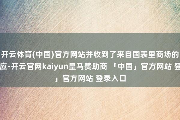 开云体育(中国)官方网站并收到了来自国表里商场的热烈响应-开云官网kaiyun皇马赞助商 「中国」官方网站 登录入口