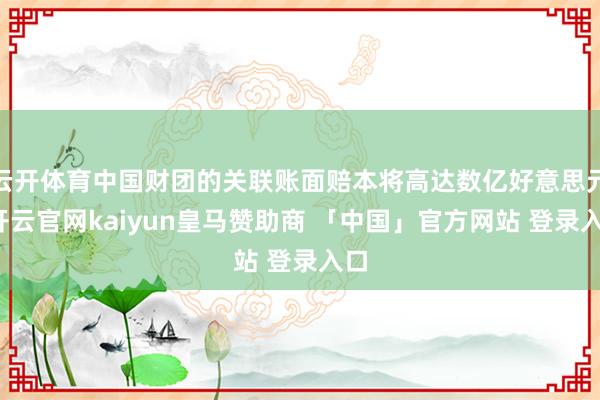 云开体育中国财团的关联账面赔本将高达数亿好意思元-开云官网kaiyun皇马赞助商 「中国」官方网站 登录入口
