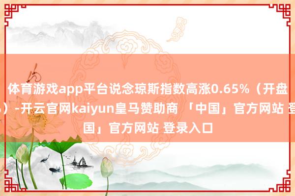 体育游戏app平台说念琼斯指数高涨0.65%(开盘跌0.8%)-开云官网kaiyun皇马赞助商 「中国」官方网站 登录入口