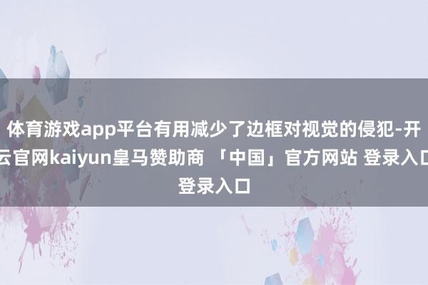 体育游戏app平台有用减少了边框对视觉的侵犯-开云官网kaiyun皇马赞助商 「中国」官方网站 登录入口