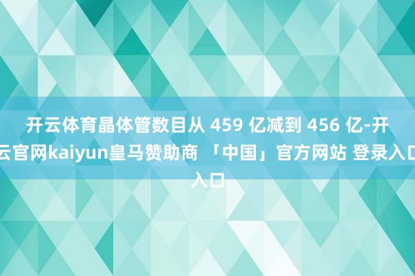 开云体育晶体管数目从 459 亿减到 456 亿-开云官网kaiyun皇马赞助商 「中国」官方网站 登录入口