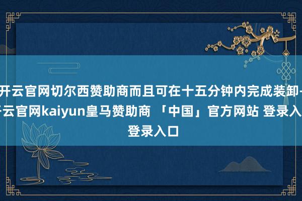 开云官网切尔西赞助商而且可在十五分钟内完成装卸-开云官网kaiyun皇马赞助商 「中国」官方网站 登录入口